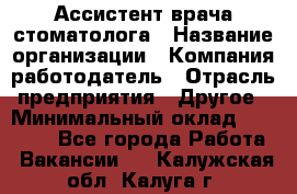 Ассистент врача-стоматолога › Название организации ­ Компания-работодатель › Отрасль предприятия ­ Другое › Минимальный оклад ­ 55 000 - Все города Работа » Вакансии   . Калужская обл.,Калуга г.